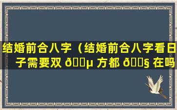 结婚前合八字（结婚前合八字看日子需要双 🌵 方都 🐧 在吗）